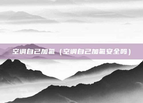 空调自己加氟（空调自己加氟安全吗）