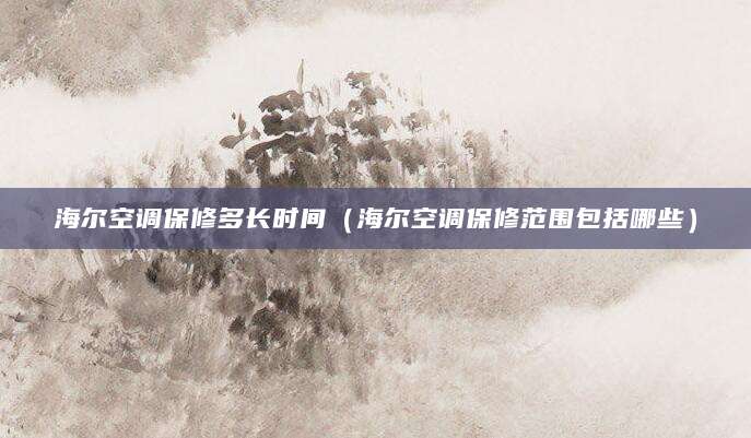 海尔空调保修多长时间（海尔空调保修范围包括哪些）