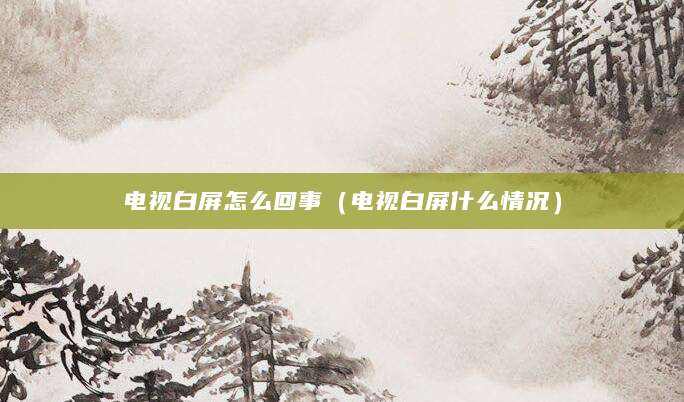 电视白屏怎么回事（电视白屏什么情况）
