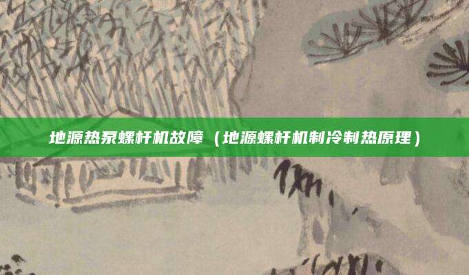地源热泵螺杆机故障（地源螺杆机制冷制热原理）