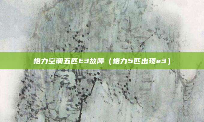 格力空调五匹E3故障（格力5匹出现e3）