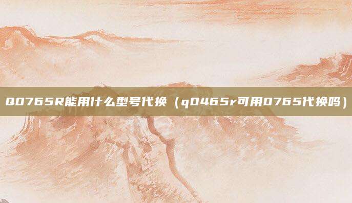 Q0765R能用什么型号代换（q0465r可用0765代换吗）