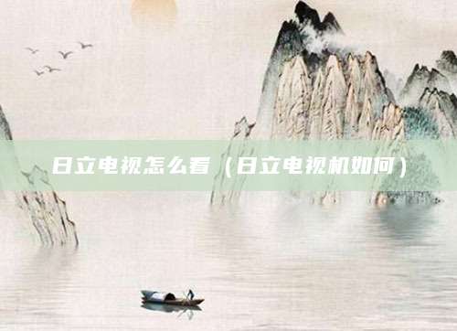 日立电视怎么看（日立电视机如何）