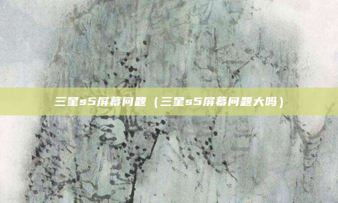 三星s5屏幕问题（三星s5屏幕问题大吗）