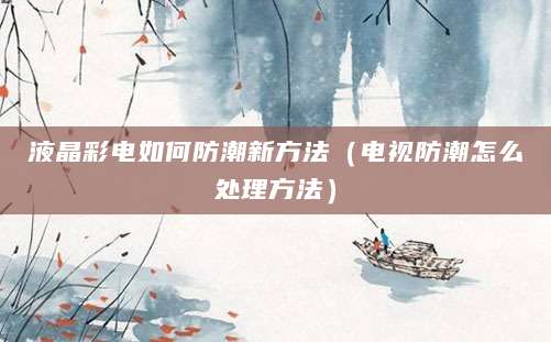 液晶彩电如何防潮新方法（电视防潮怎么处理方法）