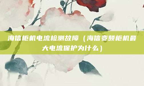 海信柜机电流检测故障（海信变频柜机最大电流保护为什么）