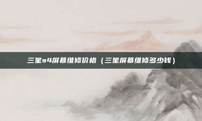 三星s4屏幕维修价格（三星屏幕维修多少钱）
