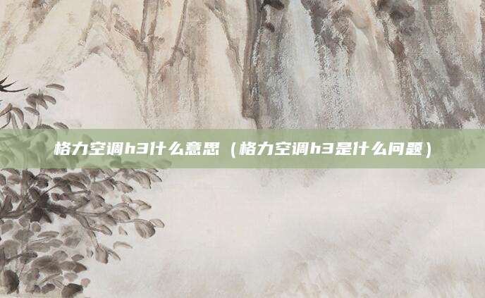 格力空调h3什么意思（格力空调h3是什么问题）