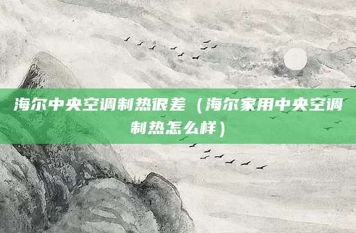 海尔中央空调制热很差（海尔家用中央空调制热怎么样）