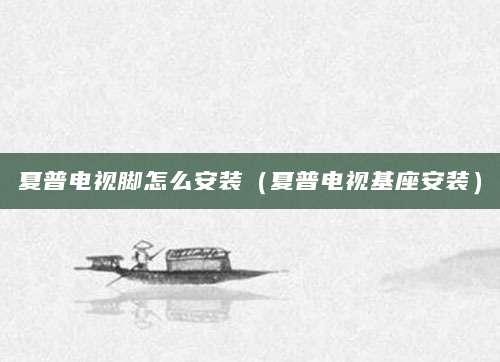 夏普电视脚怎么安装（夏普电视基座安装）