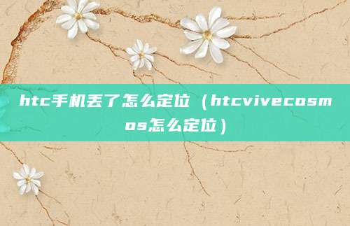 htc手机丢了怎么定位（htcvivecosmos怎么定位）