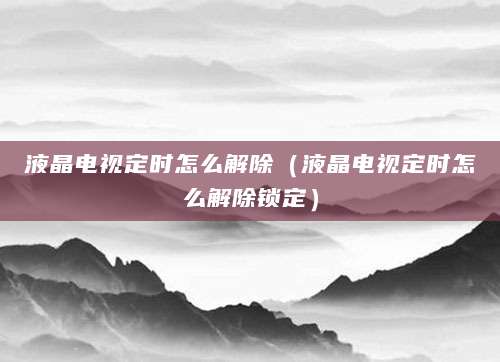 液晶电视定时怎么解除（液晶电视定时怎么解除锁定）