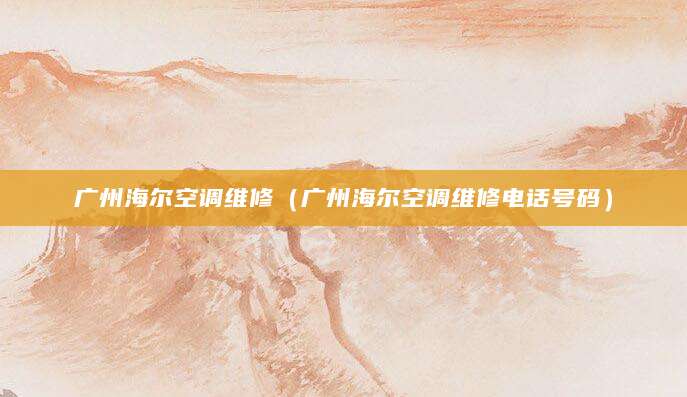 广州海尔空调维修（广州海尔空调维修电话号码）