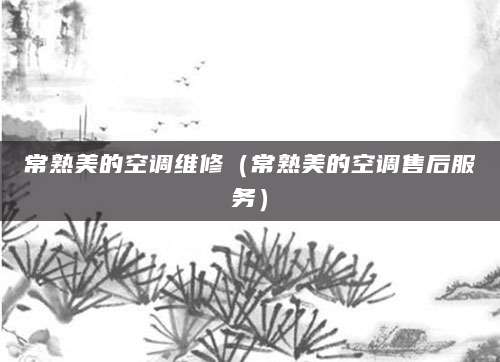 常熟美的空调维修（常熟美的空调售后服务）