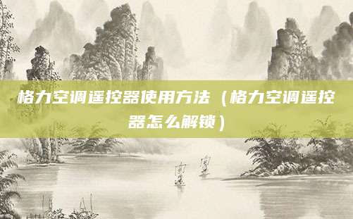 格力空调遥控器使用方法（格力空调遥控器怎么解锁）