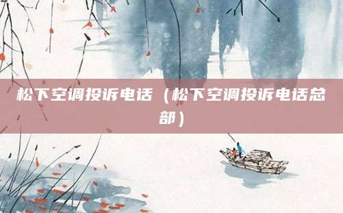 松下空调投诉电话（松下空调投诉电话总部）