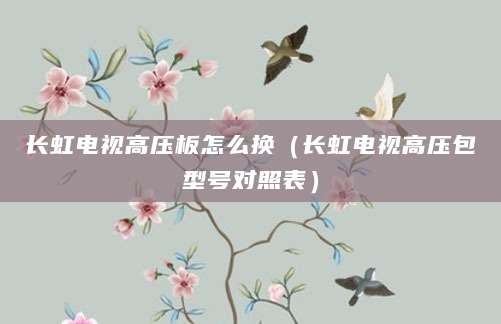 长虹电视高压板怎么换（长虹电视高压包型号对照表）