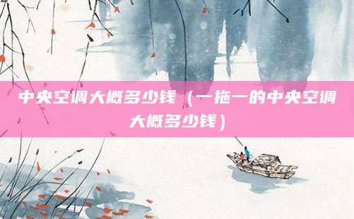 中央空调大概多少钱（一拖一的中央空调大概多少钱）
