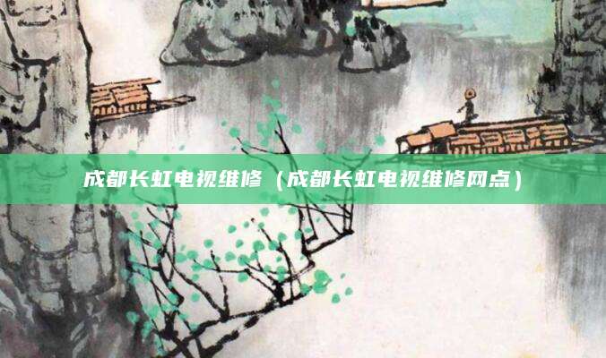 成都长虹电视维修（成都长虹电视维修网点）