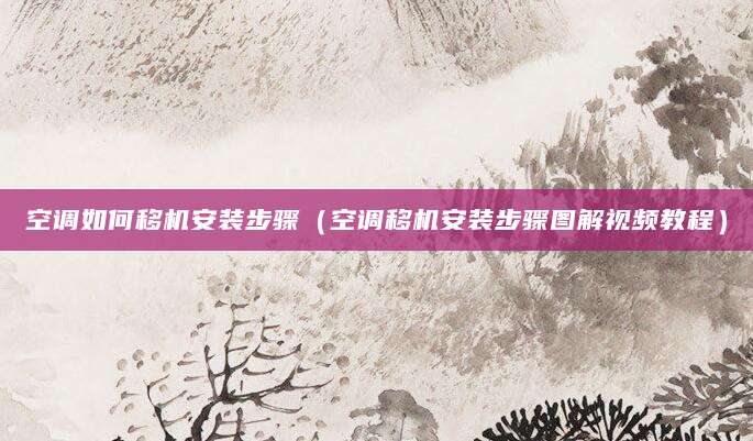 空调如何移机安装步骤（空调移机安装步骤图解视频教程）