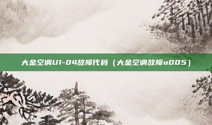 大金空调U1-04故障代码（大金空调故障u005）