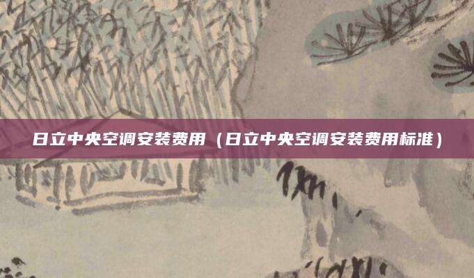 日立中央空调安装费用（日立中央空调安装费用标准）