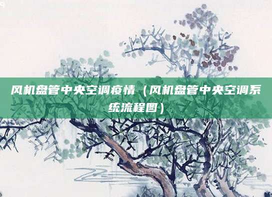 风机盘管中央空调疫情（风机盘管中央空调系统流程图）