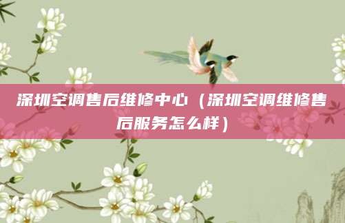 深圳空调售后维修中心（深圳空调维修售后服务怎么样）