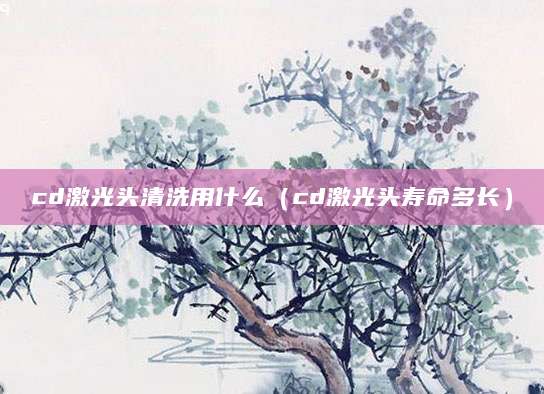 cd激光头清洗用什么（cd激光头寿命多长）