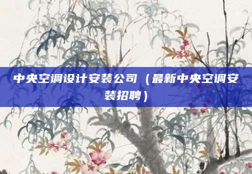 中央空调设计安装公司（最新中央空调安装招聘）