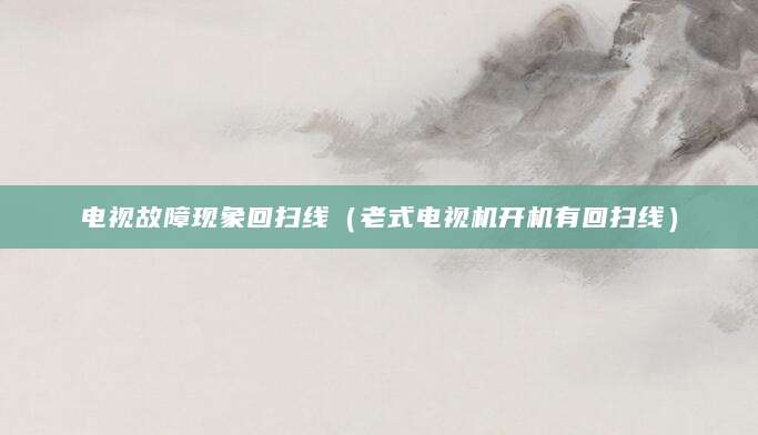 电视故障现象回扫线（老式电视机开机有回扫线）