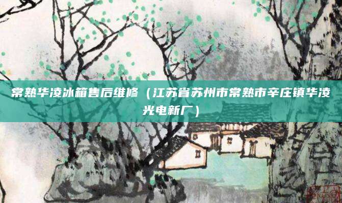 常熟华凌冰箱售后维修（江苏省苏州市常熟市辛庄镇华凌光电新厂）