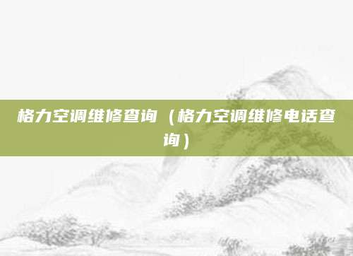格力空调维修查询（格力空调维修电话查询）
