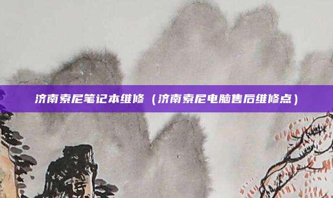 济南索尼笔记本维修（济南索尼电脑售后维修点）