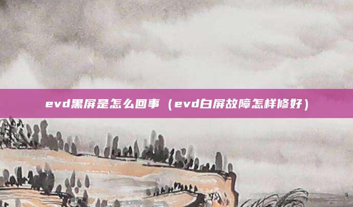 evd黑屏是怎么回事（evd白屏故障怎样修好）