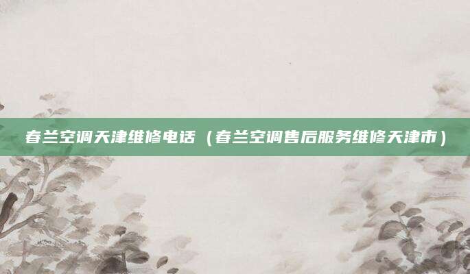 春兰空调天津维修电话（春兰空调售后服务维修天津市）