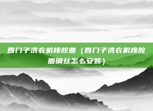 西门子洗衣机橡胶圈（西门子洗衣机橡胶圈钢丝怎么安装）