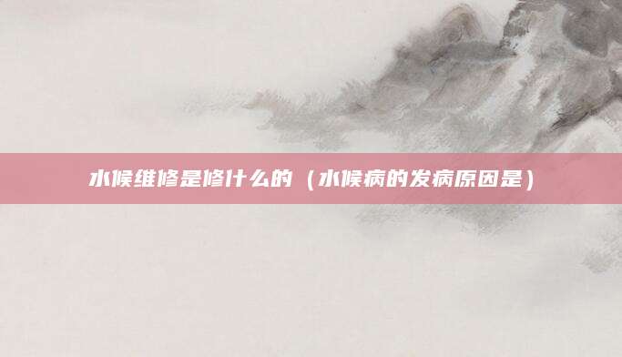 水候维修是修什么的（水候病的发病原因是）