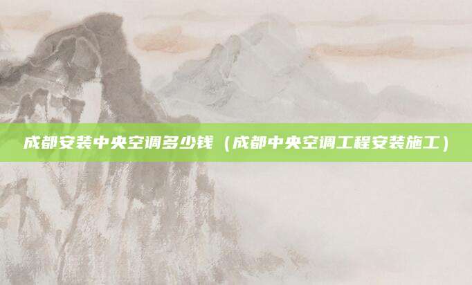 成都安装中央空调多少钱（成都中央空调工程安装施工）