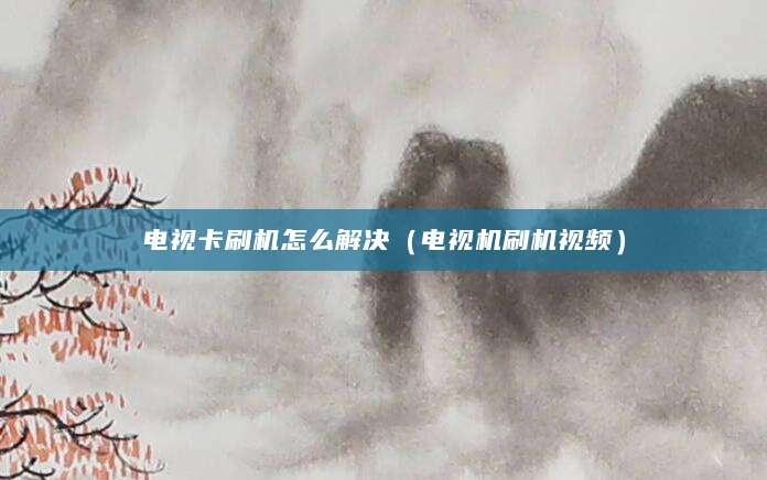 电视卡刷机怎么解决（电视机刷机视频）