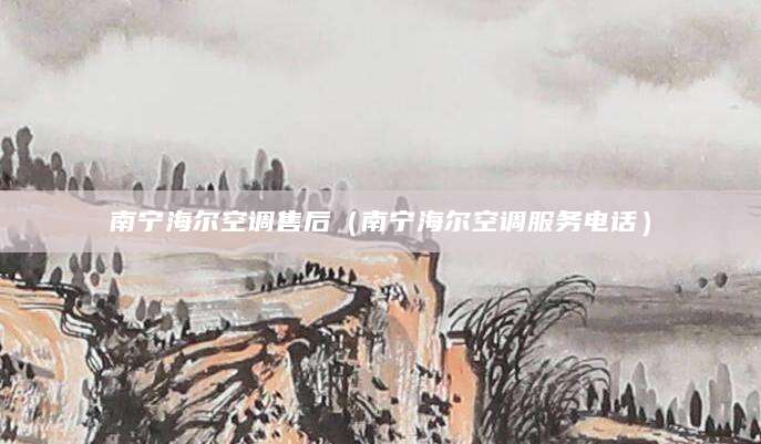 南宁海尔空调售后(南宁海尔空调服务电话)