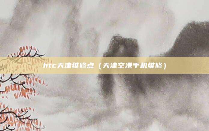 htc天津维修点（天津空港手机维修）