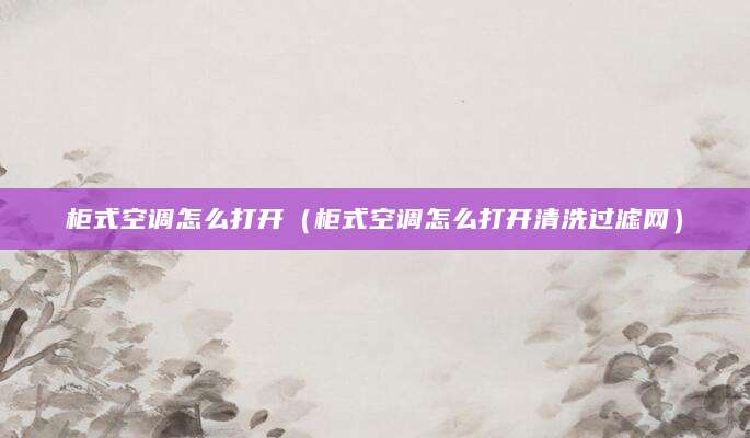 柜式空调怎么打开（柜式空调怎么打开清洗过滤网）