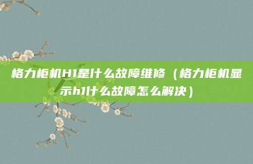 格力柜机H1是什么故障维修(格力柜机显示h1什么故障怎么解决)