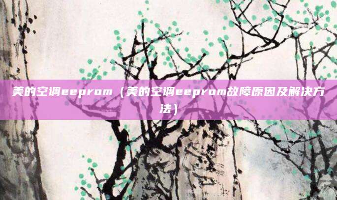 美的空调eeprom(美的空调eeprom故障原因及解决方法)