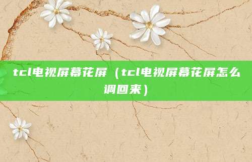 tcl电视屏幕花屏(tcl电视屏幕花屏怎么调回来)