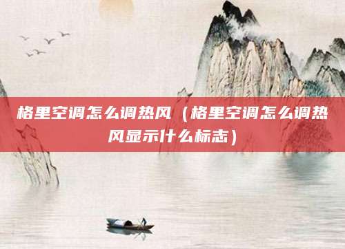 格里空调怎么调热风(格里空调怎么调热风显示什么标志)