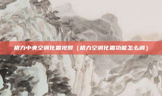 格力中央空调化霜视频（格力空调化霜功能怎么调）