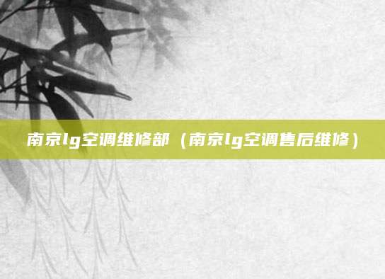 南京lg空调维修部（南京lg空调售后维修）