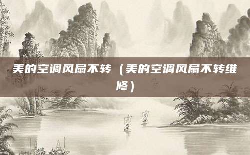 美的空调风扇不转（美的空调风扇不转维修）